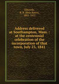 Address delivered at Southampton, Mass. : at the centennial celebration of the incorporation of that town, July 23, 1841