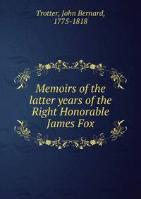 Memoirs of the latter years of the Right Honorable James Fox