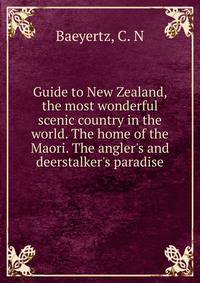 Guide to New Zealand, the most wonderful scenic country in the world. The home of the Maori. The angler's and deerstalker's paradise