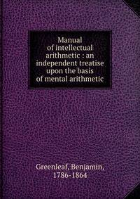 Manual of intellectual arithmetic : an independent treatise upon the basis of mental arithmetic