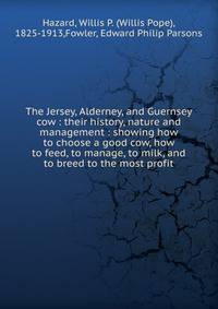 The Jersey, Alderney, and Guernsey cow : their history, nature and management : showing how to choose a good cow, how to feed, to manage, to milk, and to breed to the most profit