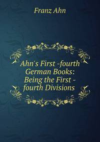 Ahn's First -fourth German Books: Being the First -fourth Divisions .