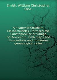 A history of Chatham, Massachusetts : formerly the Constablewick or Village of Monomoit ; with maps and illustrations and numerous genealogical notes