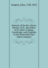Memoir of the Rev. Henry Martyn, B.D., late fellow of St. John's College, Cambridge, and Chaplain to the Honorable East India Company