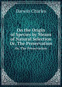 On the Origin of Species by Means of Natural Selection. Or, The Preservation