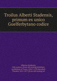 Troilus Alberti Stadensis, primum ex unico Guelferbytano codice