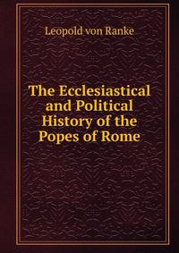 The Ecclesiastical and Political History of the Popes of Rome
