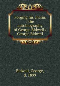 Forging his chains : the autobiography of George Bidwell / George Bidwell