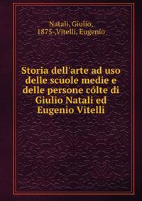 Storia dell'arte ad uso delle scuole medie e delle persone c?lte di Giulio Natali ed Eugenio Vitelli