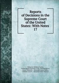Reports of Decisions in the Supreme Court of the United States: With Notes .. 17