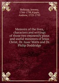 Memoirs of the lives, characters and writings of those two eminently pious and useful ministers of Jesus Christ, Dr. Isaac Watts and Dr. Philip Doddridge