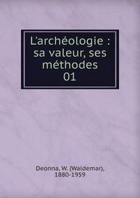 L'arch?ologie : sa valeur, ses m?thodes