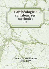 L'arch?ologie : sa valeur, ses m?thodes