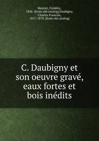 C. Daubigny et son oeuvre grave?, eaux fortes et bois ine?dits