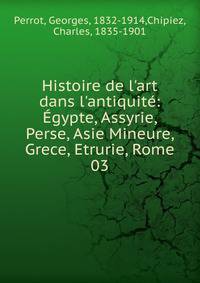 Histoire de l'art dans l'antiquit?: ?gypte, Assyrie, Perse, Asie Mineure, Grece, Etrurie, Rome