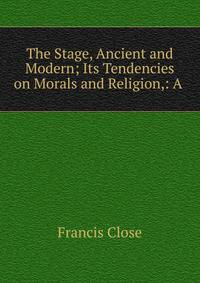 The Stage, Ancient and Modern; Its Tendencies on Morals and Religion,: A .