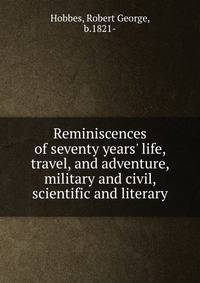 Reminiscences of seventy years' life, travel, and adventure, military and civil, scientific and literary