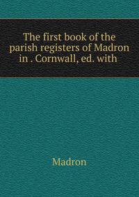 The first book of the parish registers of Madron in . Cornwall, ed. with .