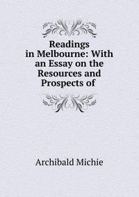Readings in Melbourne: With an Essay on the Resources and Prospects of .