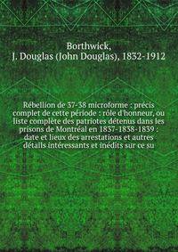 R?bellion de 37-38 microforme : pr?cis complet de cette p?riode : r?le d'honneur, ou liste compl?te des patriotes d?tenus dans les prisons de Montr?al en 1837-1838-1839 : date et lieux des arrestations et autres d?tails int?ressants et in?dits sur ce