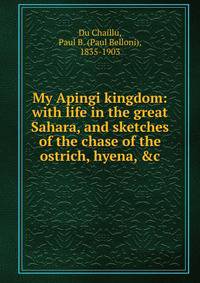 My Apingi kingdom: with life in the great Sahara, and sketches of the chase of the ostrich, hyena, &amp;c
