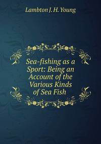 Sea-fishing as a Sport: Being an Account of the Various Kinds of Sea Fish .