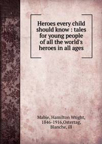 Heroes every child should know : tales for young people of all the world's heroes in all ages