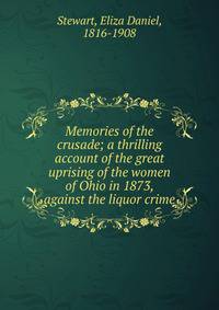 Memories of the crusade; a thrilling account of the great uprising of the women of Ohio in 1873, against the liquor crime