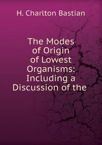 The Modes of Origin of Lowest Organisms: Including a Discussion of the .