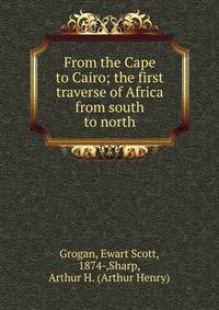 From the Cape to Cairo; the first traverse of Africa from south to north