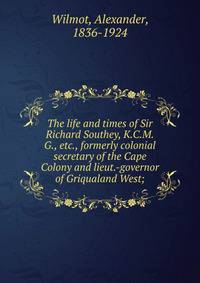 The life and times of Sir Richard Southey, K.C.M.G., etc., formerly colonial secretary of the Cape Colony and lieut.-governor of Griqualand West;