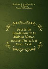 Proc?s de Baudichon de la Maison Neuve, accus? d'h?r?sie ? Lyon, 1534 .