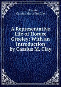 A Representative Life of Horace Greeley: With an Introduction by Cassius M. Clay