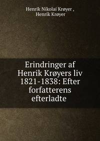 Erindringer af Henrik Kroyers liv 1821-1838: Efter forfatterens efterladte .