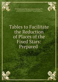 Tables to Facilitate the Reduction of Places of the Fixed Stars: Prepared .