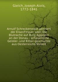 Arnulf Schreckenwald gennant der Eisenfresser, oder, Die Blutrache auf Burg Aggstein an der Donau : schauerliche Geister- und Ritter-geschichte aus Oesterreichs Vorzeit