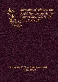 Memoirs of Admiral the Right Honble. Sir Astley Cooper Key, G.C.B., D.C.L., F.R.S., Etc.