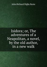 Isidora; or, The adventures of a Neapolitan, a novel, by the old author, in a new walk