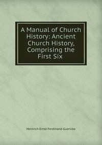A Manual of Church History: Ancient Church History, Comprising the First Six .