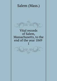 Vital records of Salem, Massachusetts, to the end of the year 1849 . 1