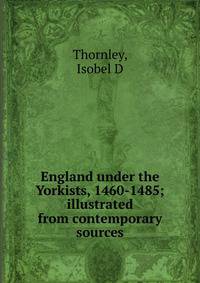England under the Yorkists, 1460-1485; illustrated from contemporary sources