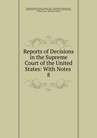 Reports of Decisions in the Supreme Court of the United States: With Notes .. 8