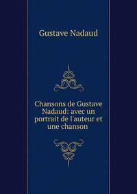 Chansons de Gustave Nadaud: avec un portrait de l'auteur et une chanson .