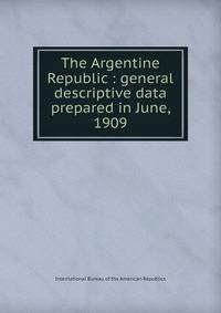 The Argentine Republic : general descriptive data prepared in June, 1909