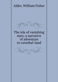 The isle of vanishing men; a narrative of adventure in cannibal-land