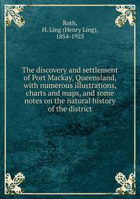 The discovery and settlement of Port Mackay, Queensland, with numerous illustrations, charts and maps, and some notes on the natural history of the district