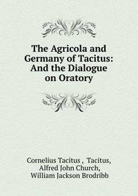 The Agricola and Germany of Tacitus: And the Dialogue on Oratory