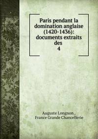 Paris pendant la domination anglaise (1420-1436): documents extraits des .. 4