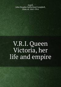 V.R.I. Queen Victoria, her life and empire