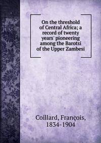 On the threshold of Central Africa; a record of twenty years' pioneering among the Barotsi of the Upper Zambesi
